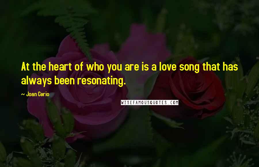 Joan Cerio Quotes: At the heart of who you are is a love song that has always been resonating.