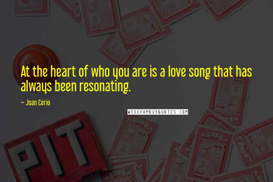 Joan Cerio Quotes: At the heart of who you are is a love song that has always been resonating.