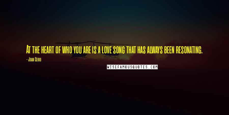 Joan Cerio Quotes: At the heart of who you are is a love song that has always been resonating.