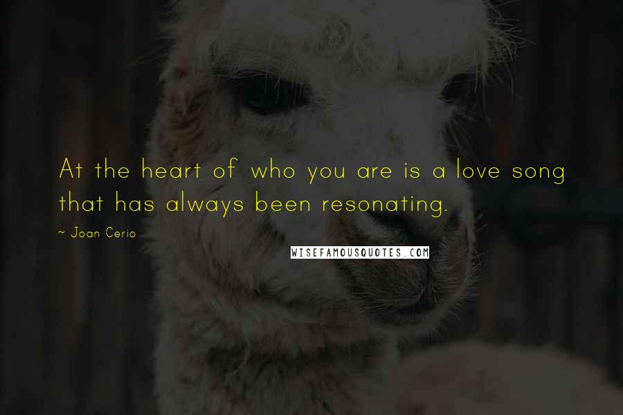 Joan Cerio Quotes: At the heart of who you are is a love song that has always been resonating.