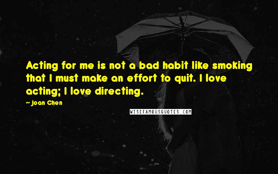 Joan Chen Quotes: Acting for me is not a bad habit like smoking that I must make an effort to quit. I love acting; I love directing.