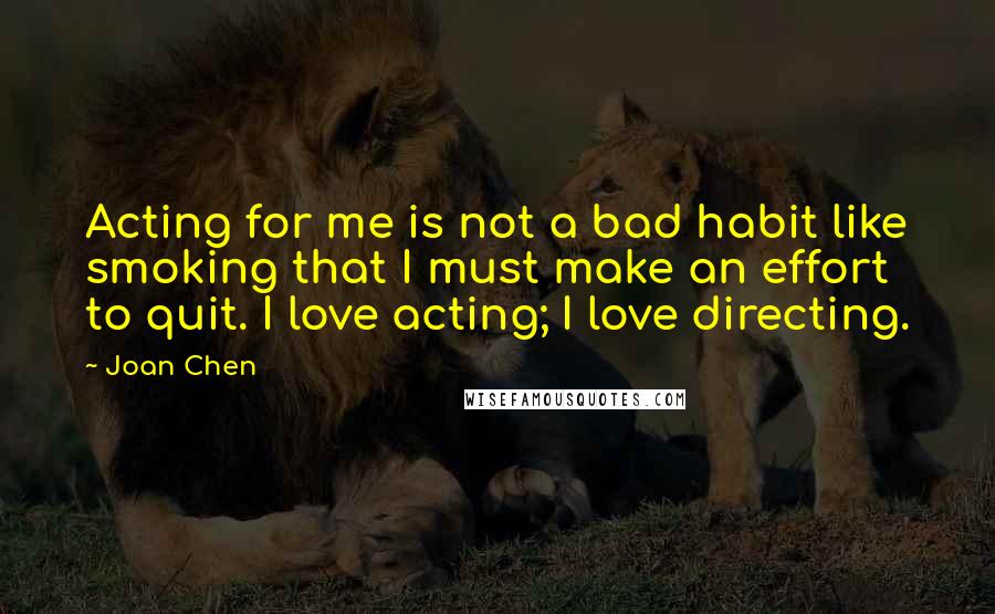 Joan Chen Quotes: Acting for me is not a bad habit like smoking that I must make an effort to quit. I love acting; I love directing.