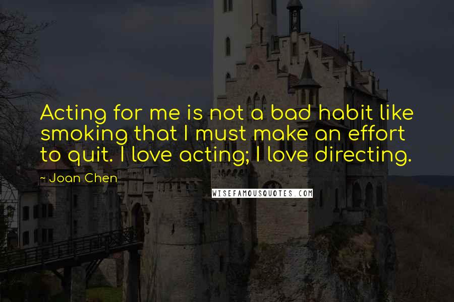 Joan Chen Quotes: Acting for me is not a bad habit like smoking that I must make an effort to quit. I love acting; I love directing.