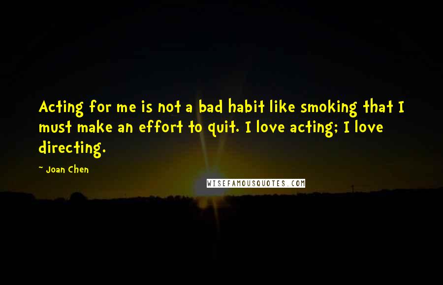 Joan Chen Quotes: Acting for me is not a bad habit like smoking that I must make an effort to quit. I love acting; I love directing.