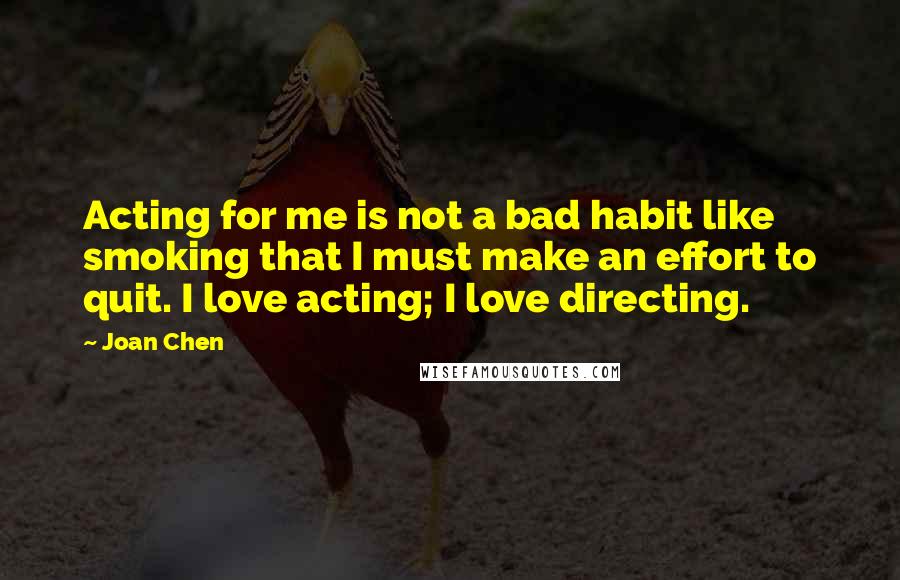 Joan Chen Quotes: Acting for me is not a bad habit like smoking that I must make an effort to quit. I love acting; I love directing.