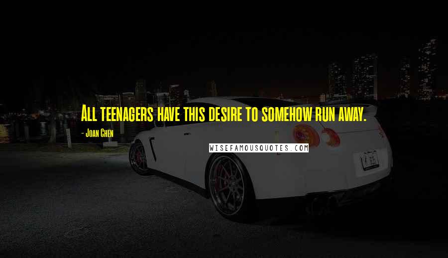 Joan Chen Quotes: All teenagers have this desire to somehow run away.