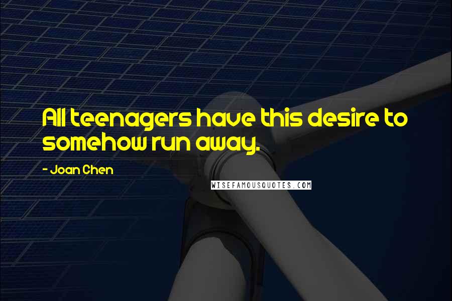 Joan Chen Quotes: All teenagers have this desire to somehow run away.