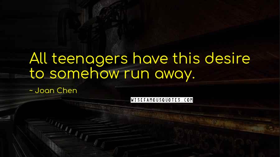 Joan Chen Quotes: All teenagers have this desire to somehow run away.