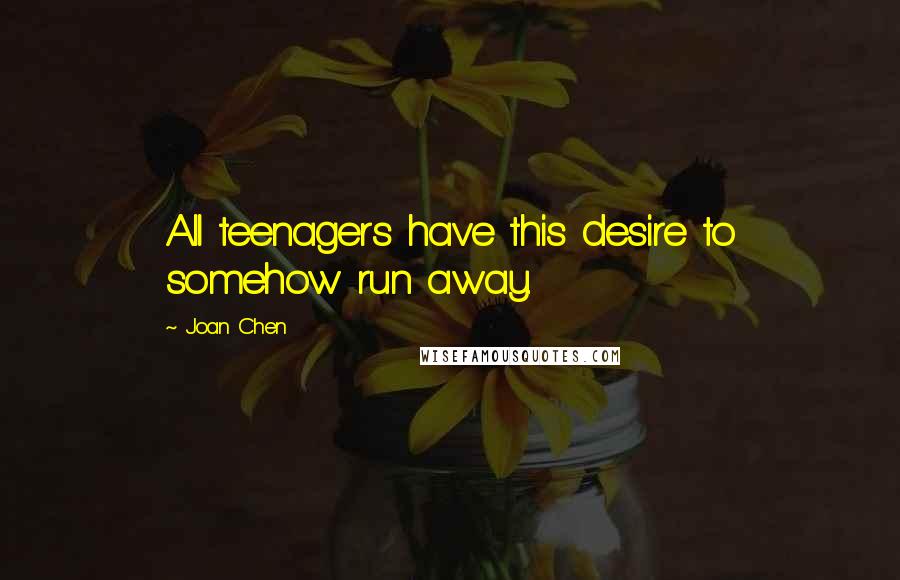 Joan Chen Quotes: All teenagers have this desire to somehow run away.