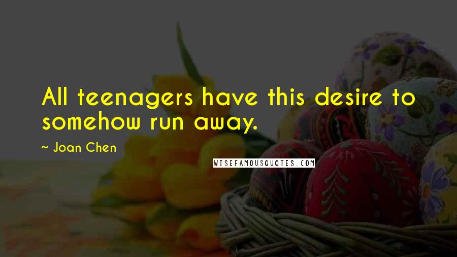 Joan Chen Quotes: All teenagers have this desire to somehow run away.