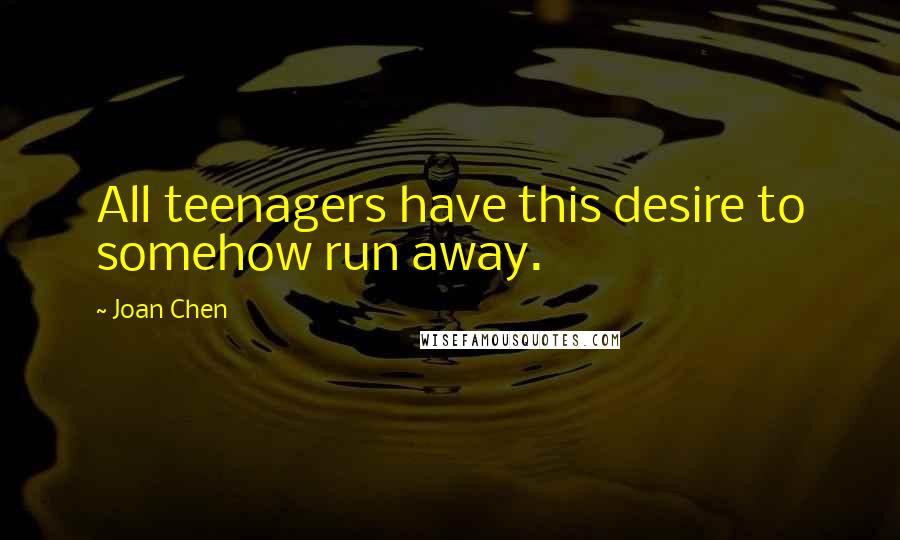 Joan Chen Quotes: All teenagers have this desire to somehow run away.