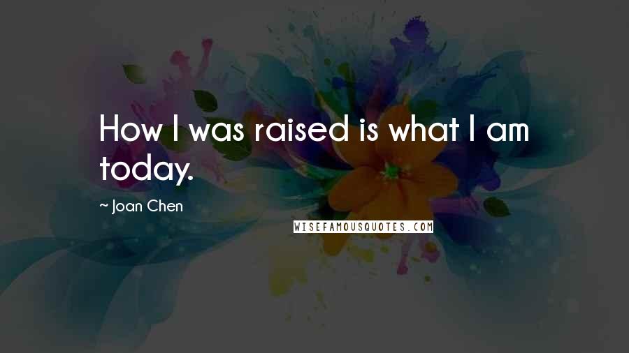 Joan Chen Quotes: How I was raised is what I am today.