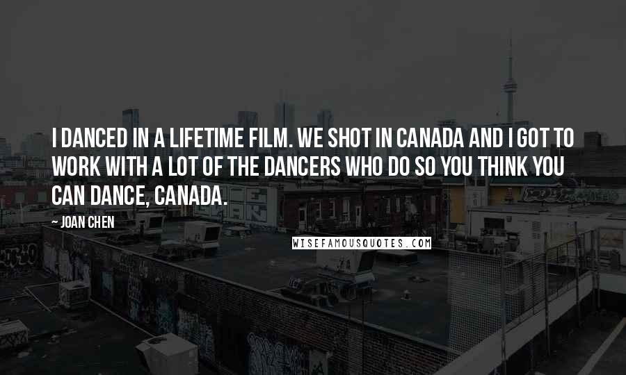 Joan Chen Quotes: I danced in a Lifetime film. We shot in Canada and I got to work with a lot of the dancers who do So You Think You Can Dance, Canada.