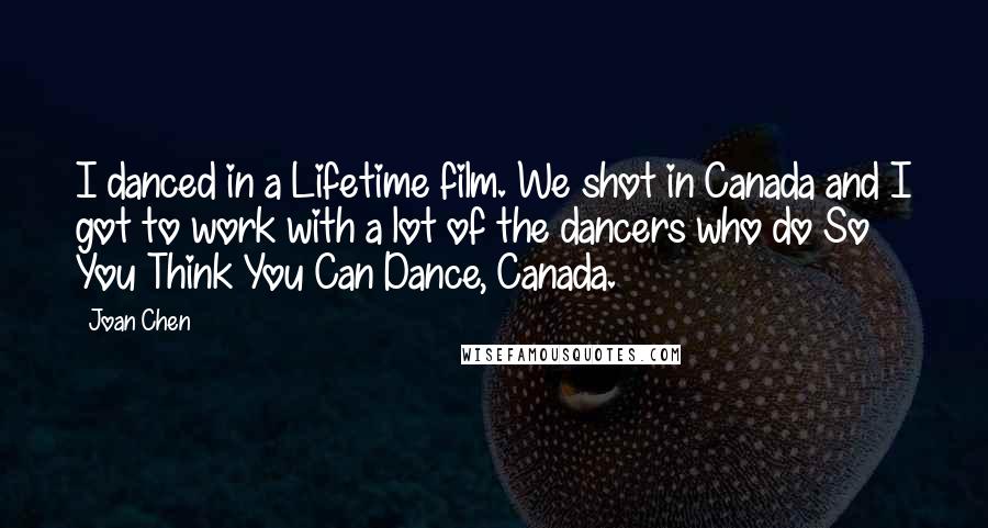 Joan Chen Quotes: I danced in a Lifetime film. We shot in Canada and I got to work with a lot of the dancers who do So You Think You Can Dance, Canada.