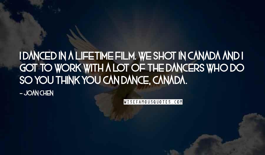 Joan Chen Quotes: I danced in a Lifetime film. We shot in Canada and I got to work with a lot of the dancers who do So You Think You Can Dance, Canada.