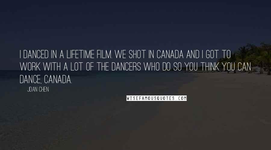 Joan Chen Quotes: I danced in a Lifetime film. We shot in Canada and I got to work with a lot of the dancers who do So You Think You Can Dance, Canada.