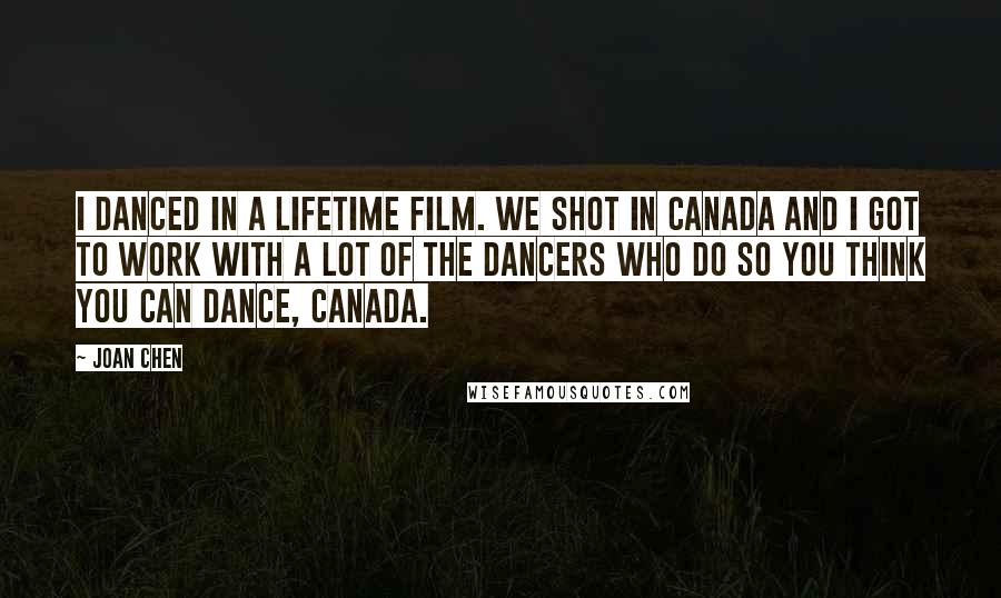 Joan Chen Quotes: I danced in a Lifetime film. We shot in Canada and I got to work with a lot of the dancers who do So You Think You Can Dance, Canada.