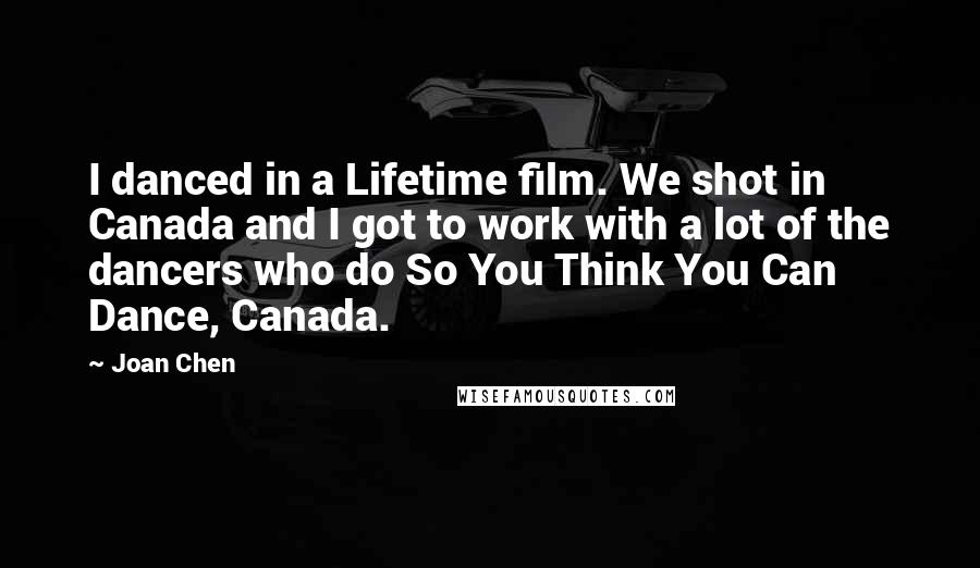 Joan Chen Quotes: I danced in a Lifetime film. We shot in Canada and I got to work with a lot of the dancers who do So You Think You Can Dance, Canada.