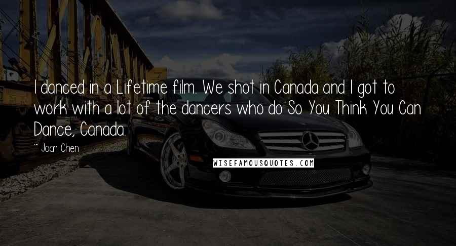 Joan Chen Quotes: I danced in a Lifetime film. We shot in Canada and I got to work with a lot of the dancers who do So You Think You Can Dance, Canada.