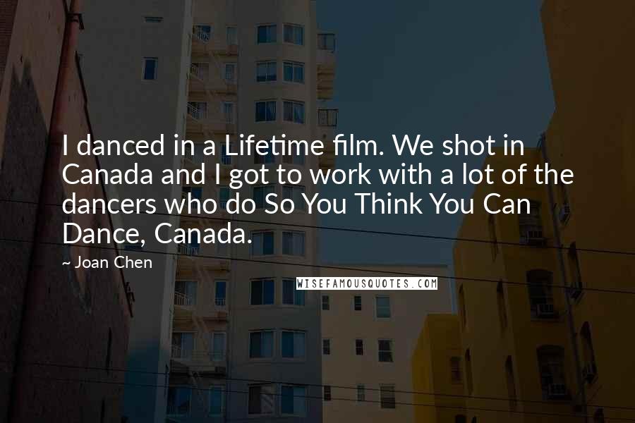 Joan Chen Quotes: I danced in a Lifetime film. We shot in Canada and I got to work with a lot of the dancers who do So You Think You Can Dance, Canada.
