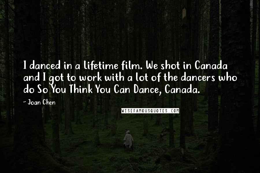 Joan Chen Quotes: I danced in a Lifetime film. We shot in Canada and I got to work with a lot of the dancers who do So You Think You Can Dance, Canada.