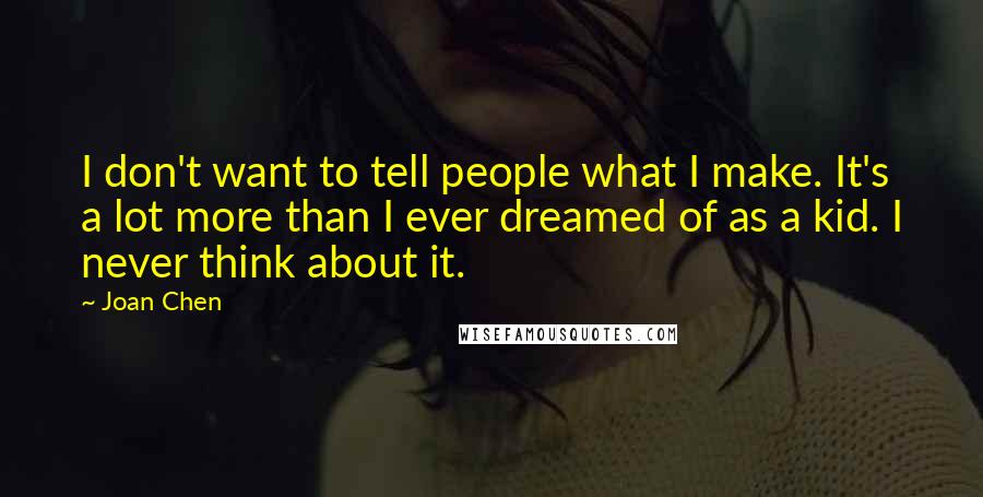 Joan Chen Quotes: I don't want to tell people what I make. It's a lot more than I ever dreamed of as a kid. I never think about it.