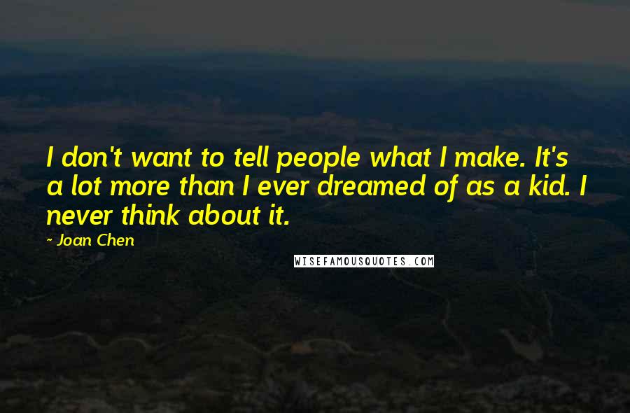 Joan Chen Quotes: I don't want to tell people what I make. It's a lot more than I ever dreamed of as a kid. I never think about it.