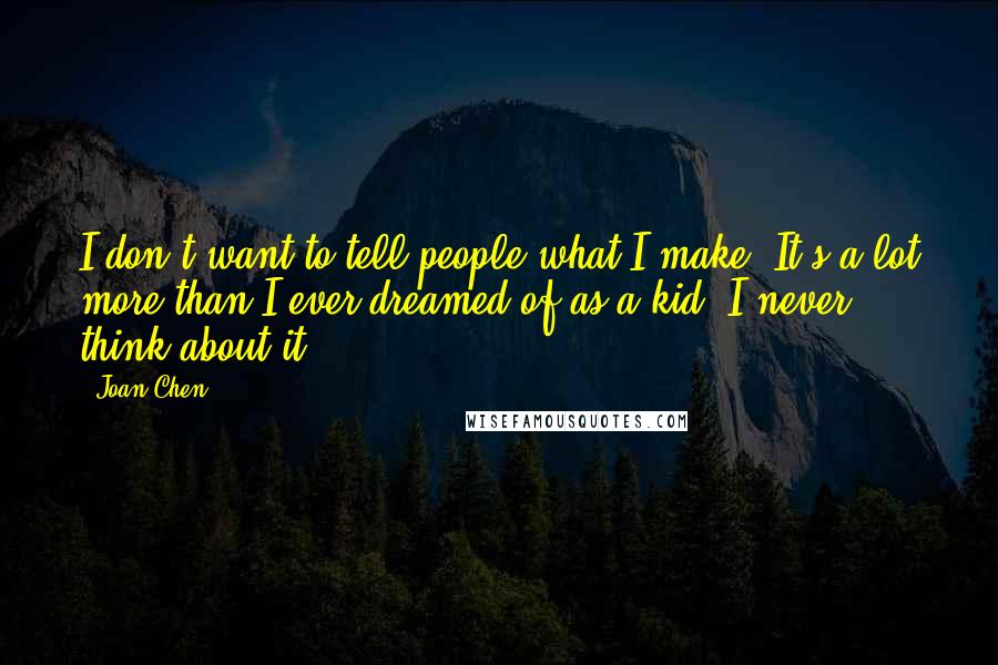 Joan Chen Quotes: I don't want to tell people what I make. It's a lot more than I ever dreamed of as a kid. I never think about it.