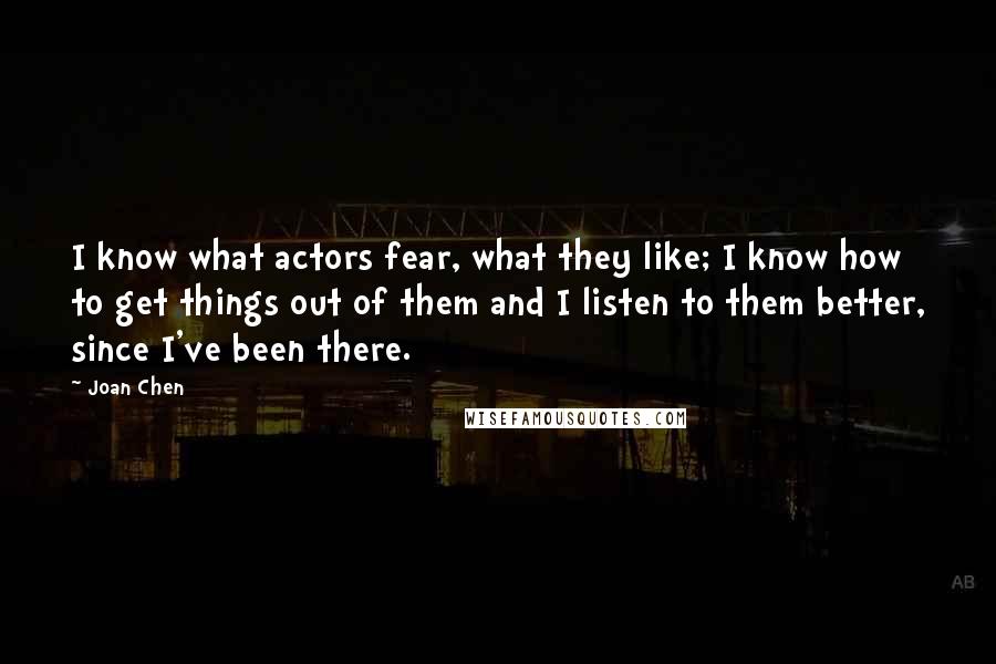 Joan Chen Quotes: I know what actors fear, what they like; I know how to get things out of them and I listen to them better, since I've been there.