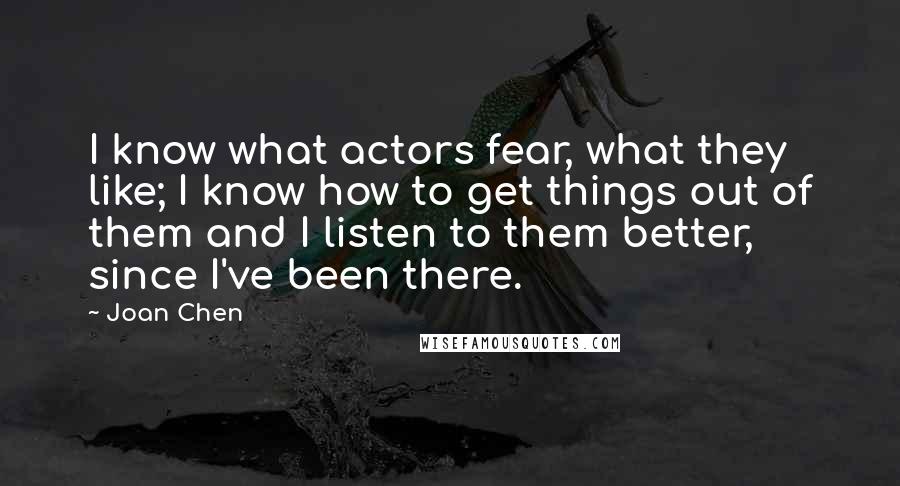 Joan Chen Quotes: I know what actors fear, what they like; I know how to get things out of them and I listen to them better, since I've been there.