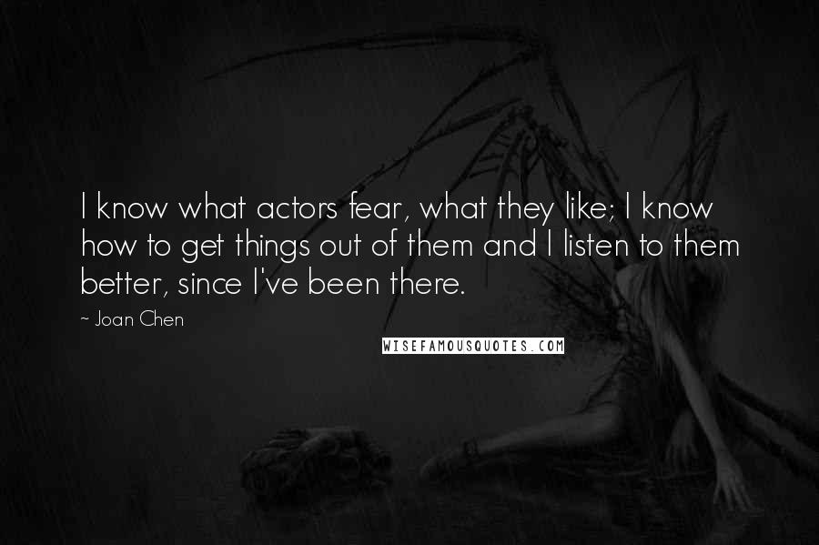 Joan Chen Quotes: I know what actors fear, what they like; I know how to get things out of them and I listen to them better, since I've been there.