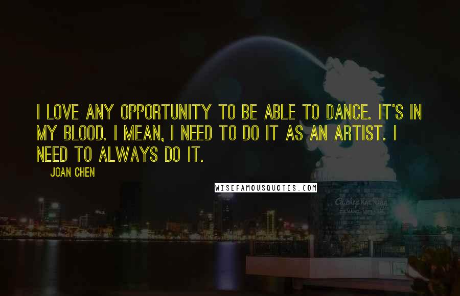 Joan Chen Quotes: I love any opportunity to be able to dance. It's in my blood. I mean, I need to do it as an artist. I need to always do it.