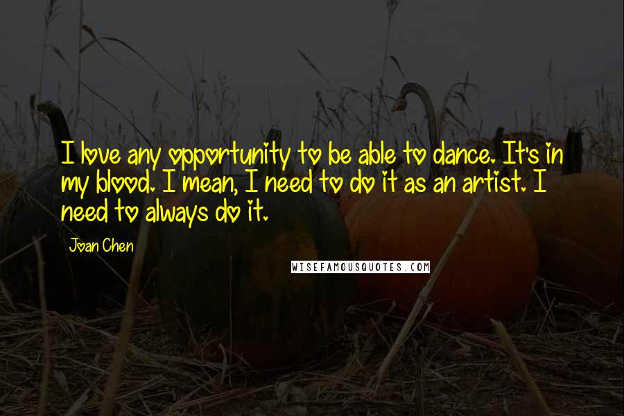 Joan Chen Quotes: I love any opportunity to be able to dance. It's in my blood. I mean, I need to do it as an artist. I need to always do it.