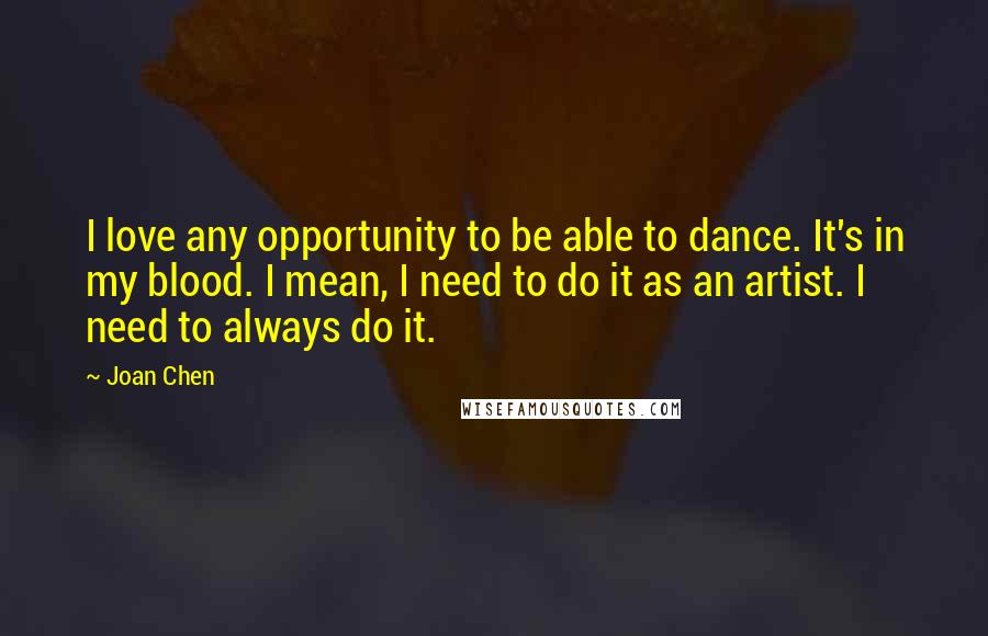 Joan Chen Quotes: I love any opportunity to be able to dance. It's in my blood. I mean, I need to do it as an artist. I need to always do it.