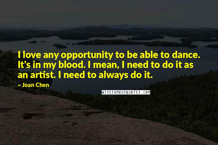 Joan Chen Quotes: I love any opportunity to be able to dance. It's in my blood. I mean, I need to do it as an artist. I need to always do it.