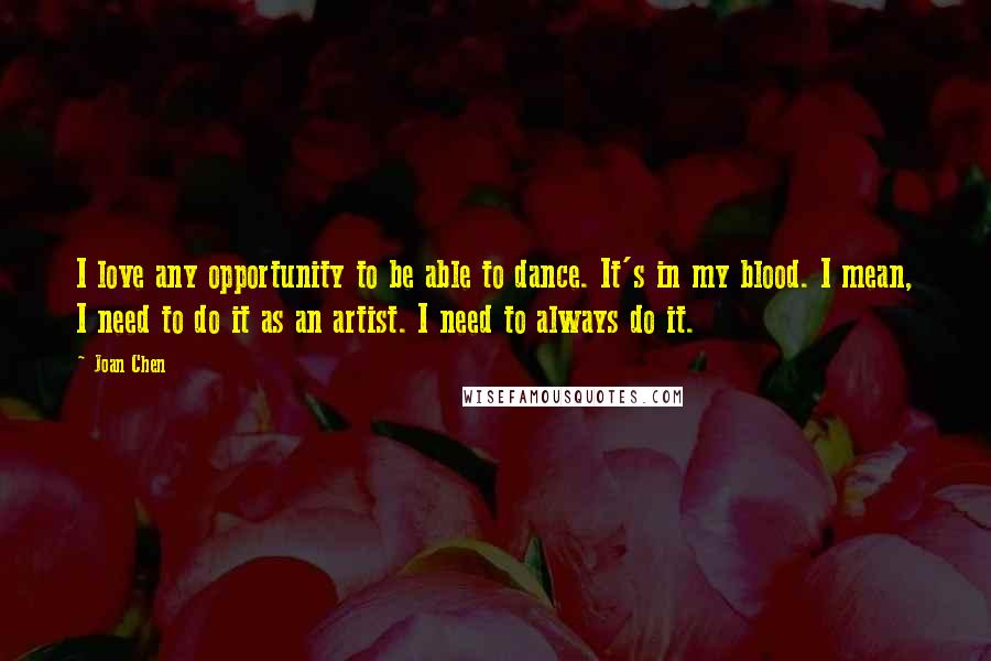 Joan Chen Quotes: I love any opportunity to be able to dance. It's in my blood. I mean, I need to do it as an artist. I need to always do it.