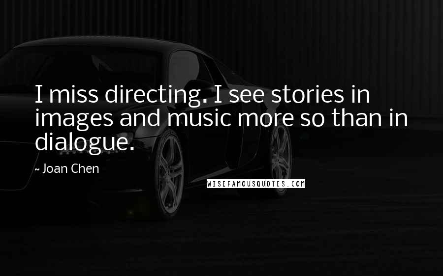 Joan Chen Quotes: I miss directing. I see stories in images and music more so than in dialogue.