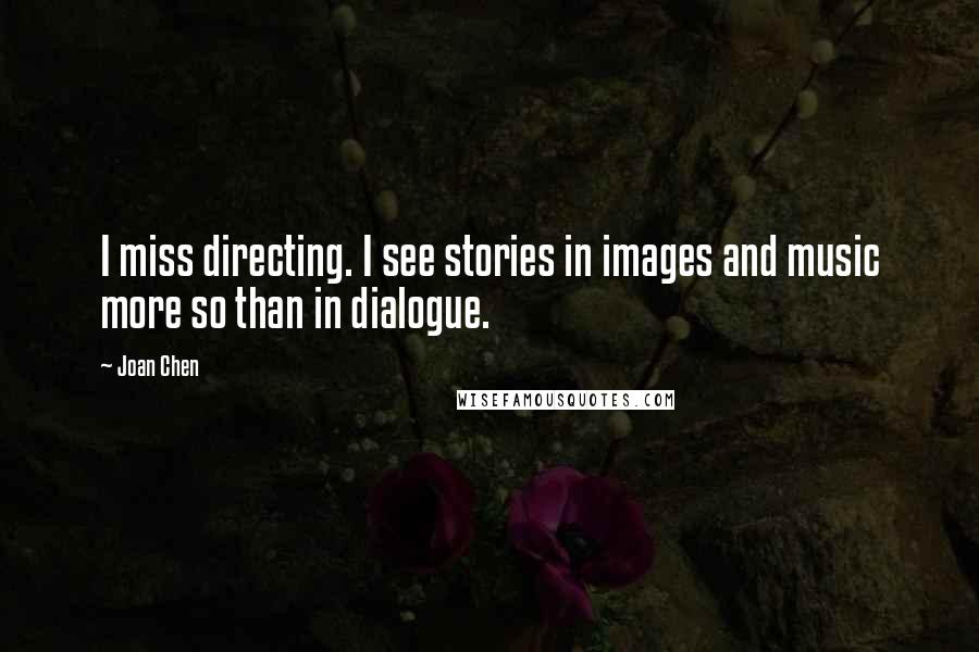 Joan Chen Quotes: I miss directing. I see stories in images and music more so than in dialogue.