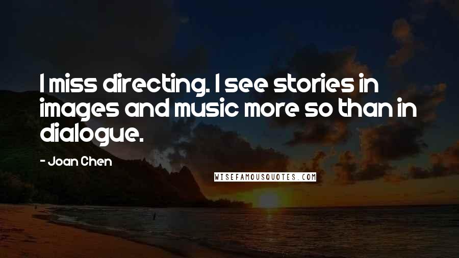 Joan Chen Quotes: I miss directing. I see stories in images and music more so than in dialogue.