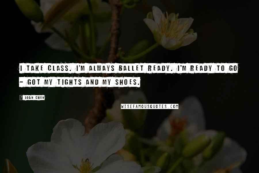 Joan Chen Quotes: I take class. I'm always ballet ready. I'm ready to go - got my tights and my shoes.