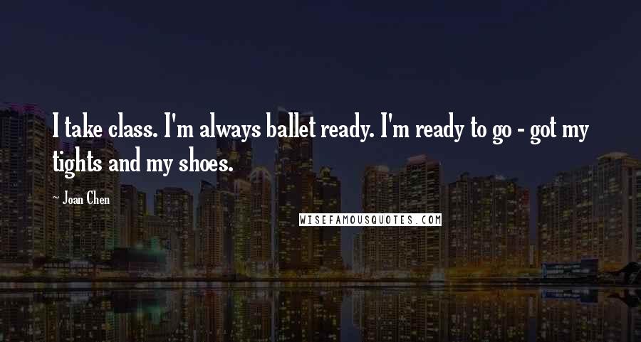 Joan Chen Quotes: I take class. I'm always ballet ready. I'm ready to go - got my tights and my shoes.
