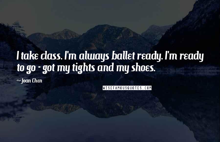 Joan Chen Quotes: I take class. I'm always ballet ready. I'm ready to go - got my tights and my shoes.