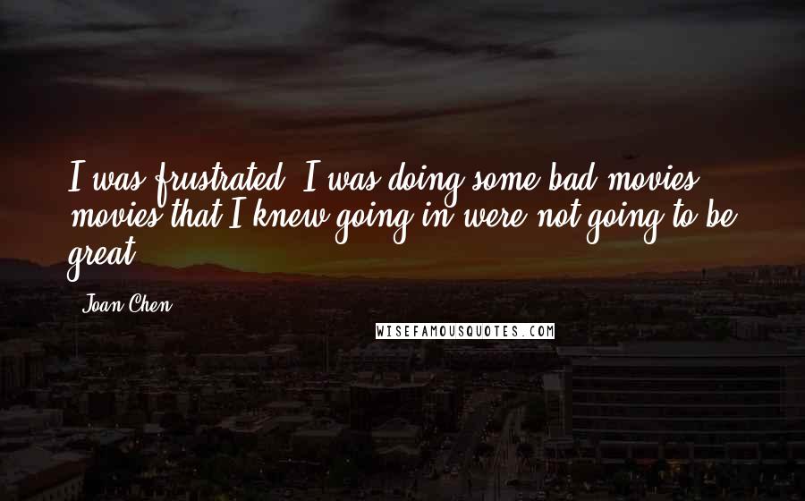 Joan Chen Quotes: I was frustrated. I was doing some bad movies, movies that I knew going in were not going to be great.
