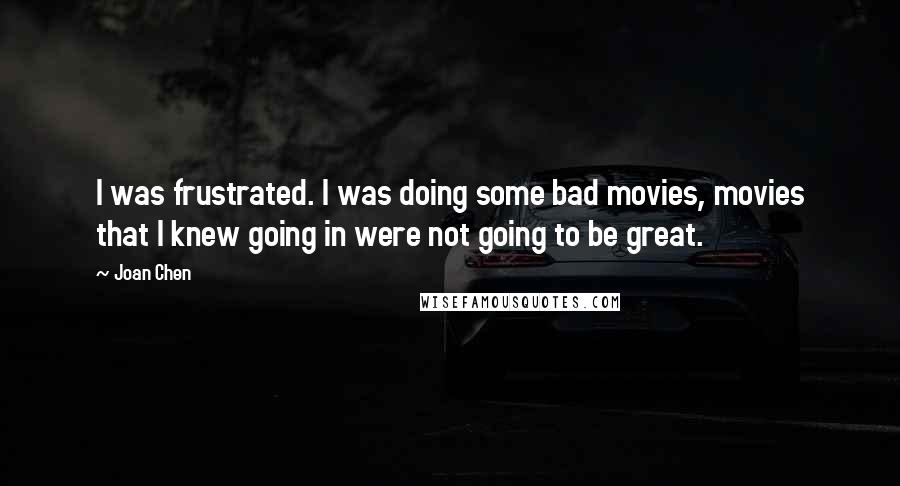 Joan Chen Quotes: I was frustrated. I was doing some bad movies, movies that I knew going in were not going to be great.