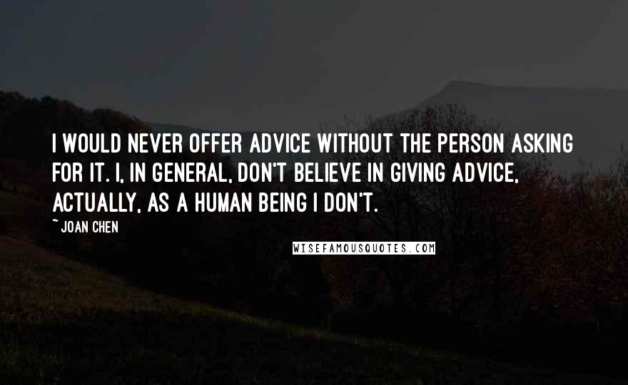 Joan Chen Quotes: I would never offer advice without the person asking for it. I, in general, don't believe in giving advice, actually, as a human being I don't.