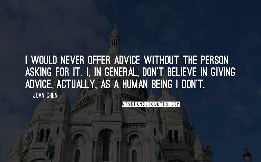Joan Chen Quotes: I would never offer advice without the person asking for it. I, in general, don't believe in giving advice, actually, as a human being I don't.