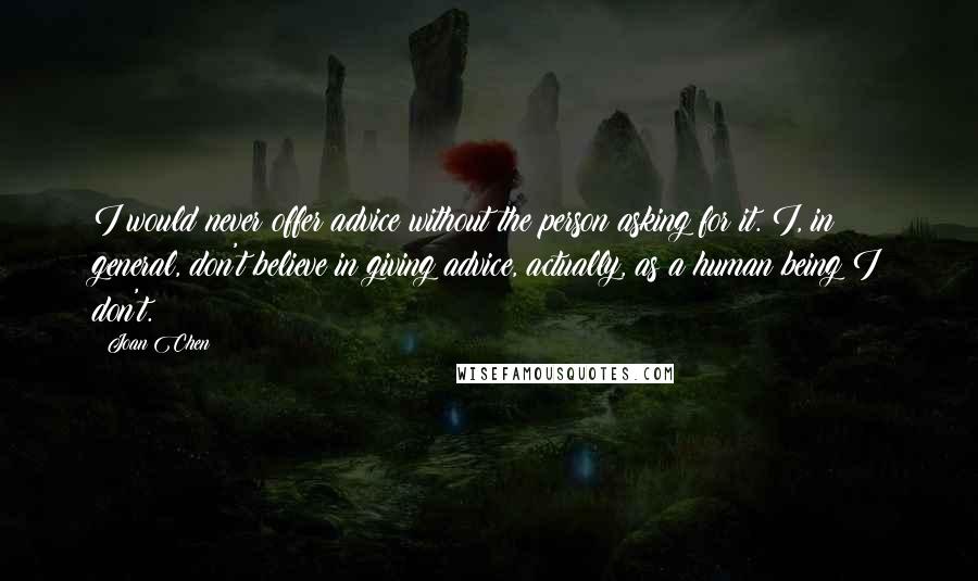 Joan Chen Quotes: I would never offer advice without the person asking for it. I, in general, don't believe in giving advice, actually, as a human being I don't.