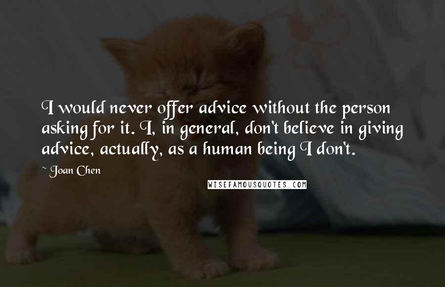 Joan Chen Quotes: I would never offer advice without the person asking for it. I, in general, don't believe in giving advice, actually, as a human being I don't.