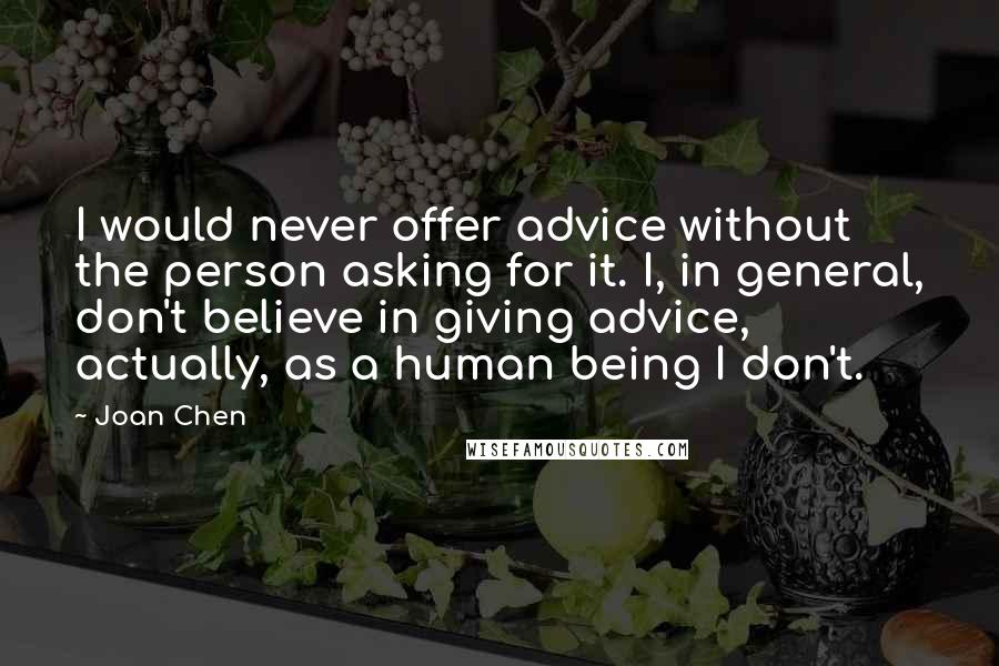 Joan Chen Quotes: I would never offer advice without the person asking for it. I, in general, don't believe in giving advice, actually, as a human being I don't.