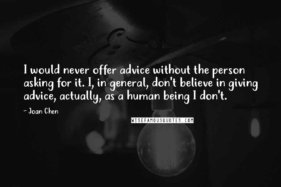 Joan Chen Quotes: I would never offer advice without the person asking for it. I, in general, don't believe in giving advice, actually, as a human being I don't.